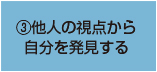 ③他人の視点から 自分を発見する