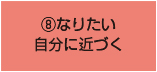 ⑧なりたい 自分に近づく