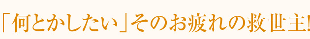 「何とかしたい」そのお疲れの救世主！