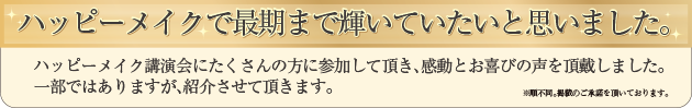 ハッピーメイク講演会にたくさんの方に参加して頂き、感動とお喜びの声を頂戴しました。一部ではありますが、紹介させて頂きます。